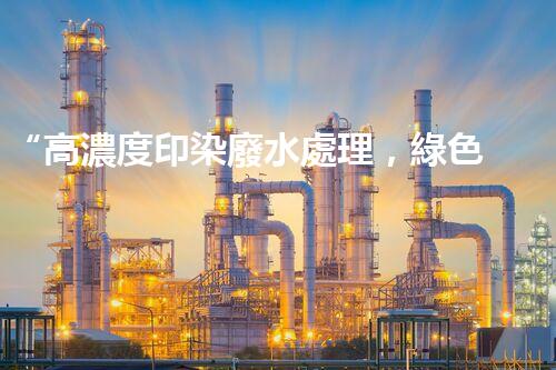 “高濃度印染廢水處理，綠色創(chuàng)新，凈享環(huán)保新篇章”